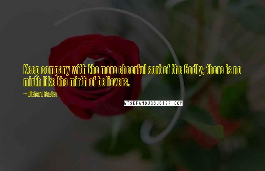Richard Baxter Quotes: Keep company with the more cheerful sort of the Godly; there is no mirth like the mirth of believers.