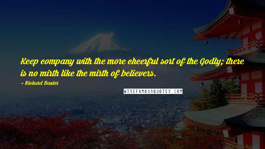 Richard Baxter Quotes: Keep company with the more cheerful sort of the Godly; there is no mirth like the mirth of believers.