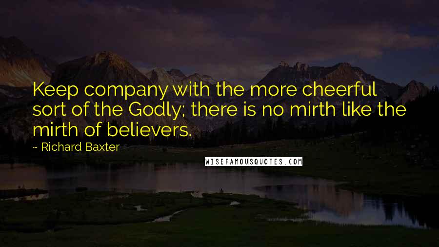 Richard Baxter Quotes: Keep company with the more cheerful sort of the Godly; there is no mirth like the mirth of believers.