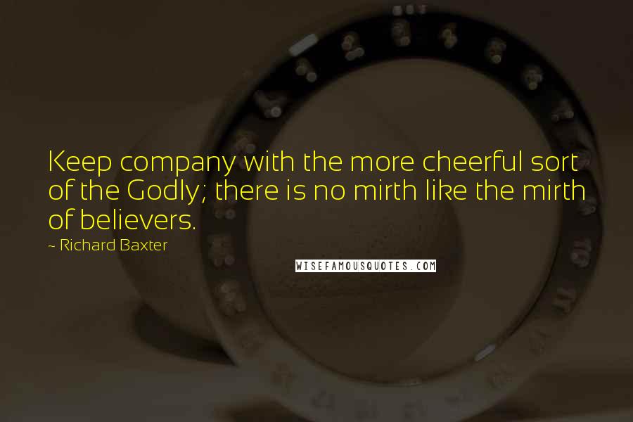 Richard Baxter Quotes: Keep company with the more cheerful sort of the Godly; there is no mirth like the mirth of believers.
