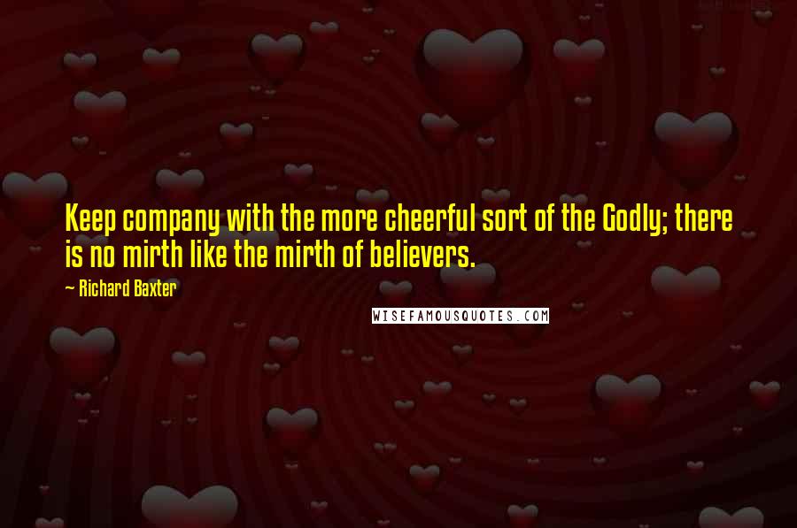 Richard Baxter Quotes: Keep company with the more cheerful sort of the Godly; there is no mirth like the mirth of believers.