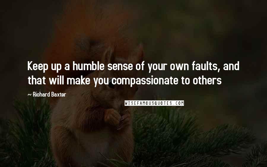 Richard Baxter Quotes: Keep up a humble sense of your own faults, and that will make you compassionate to others