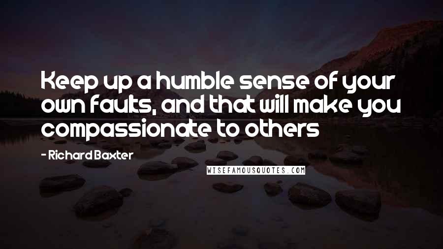 Richard Baxter Quotes: Keep up a humble sense of your own faults, and that will make you compassionate to others