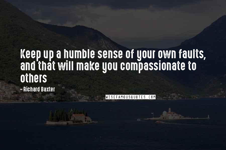 Richard Baxter Quotes: Keep up a humble sense of your own faults, and that will make you compassionate to others