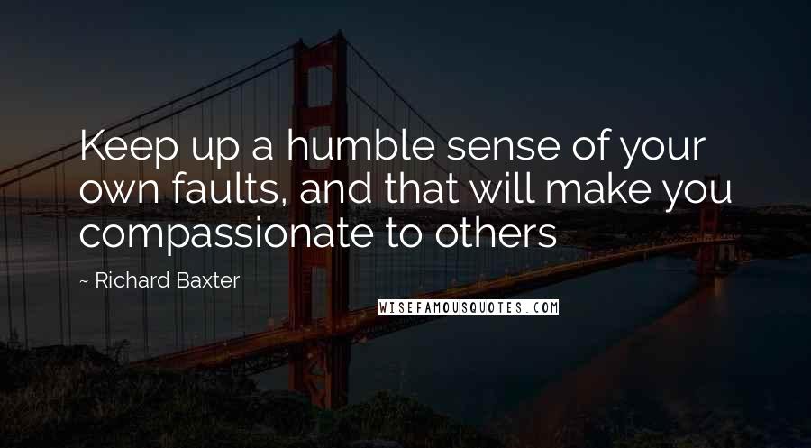 Richard Baxter Quotes: Keep up a humble sense of your own faults, and that will make you compassionate to others