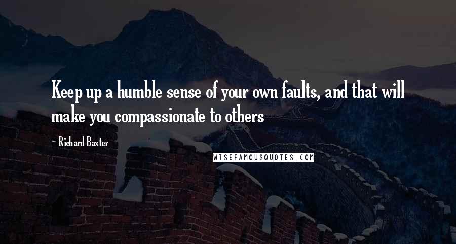 Richard Baxter Quotes: Keep up a humble sense of your own faults, and that will make you compassionate to others