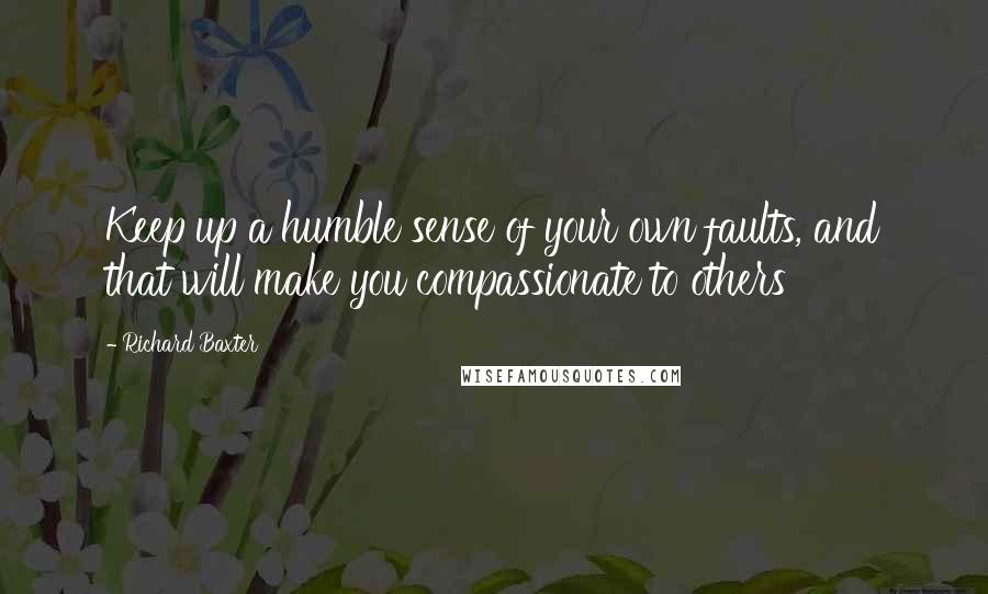 Richard Baxter Quotes: Keep up a humble sense of your own faults, and that will make you compassionate to others