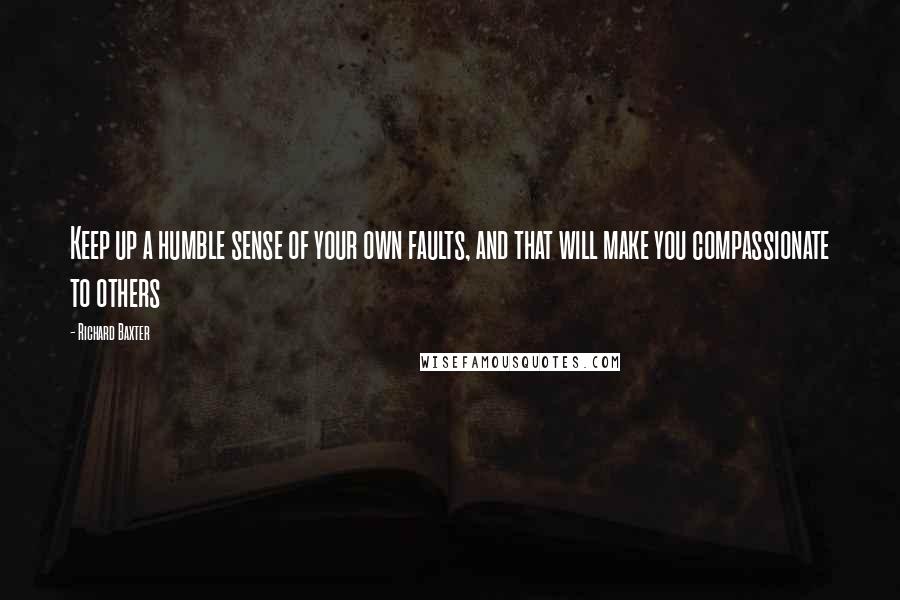 Richard Baxter Quotes: Keep up a humble sense of your own faults, and that will make you compassionate to others