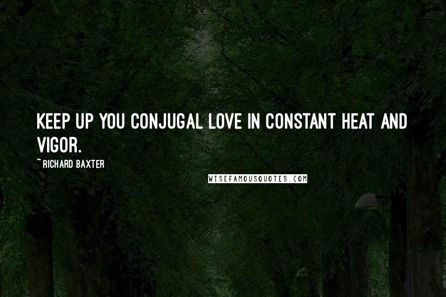 Richard Baxter Quotes: Keep up you conjugal love in constant heat and vigor.