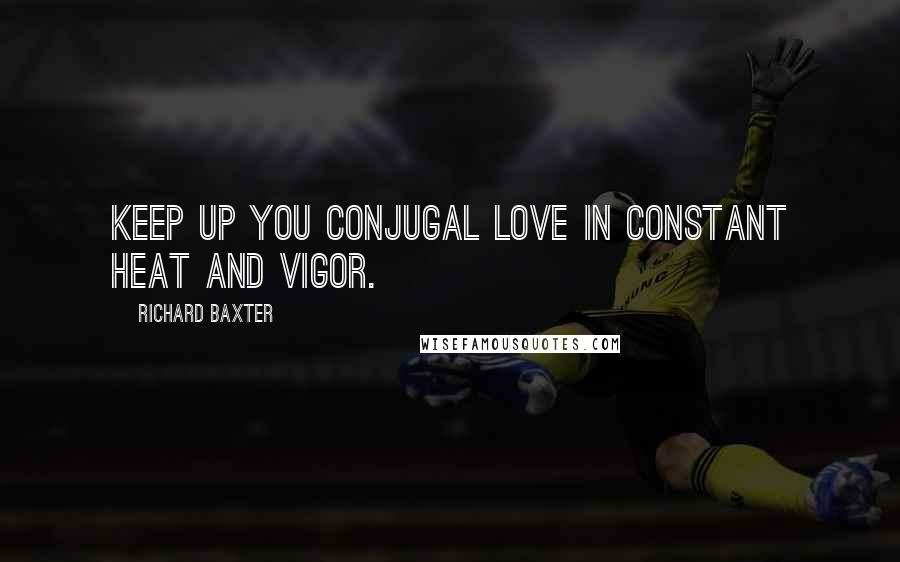 Richard Baxter Quotes: Keep up you conjugal love in constant heat and vigor.