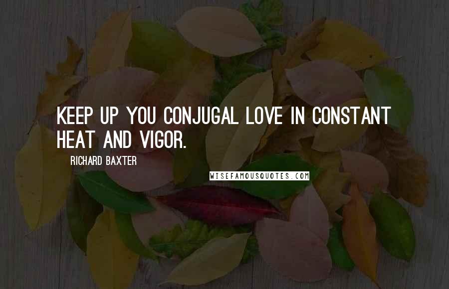 Richard Baxter Quotes: Keep up you conjugal love in constant heat and vigor.