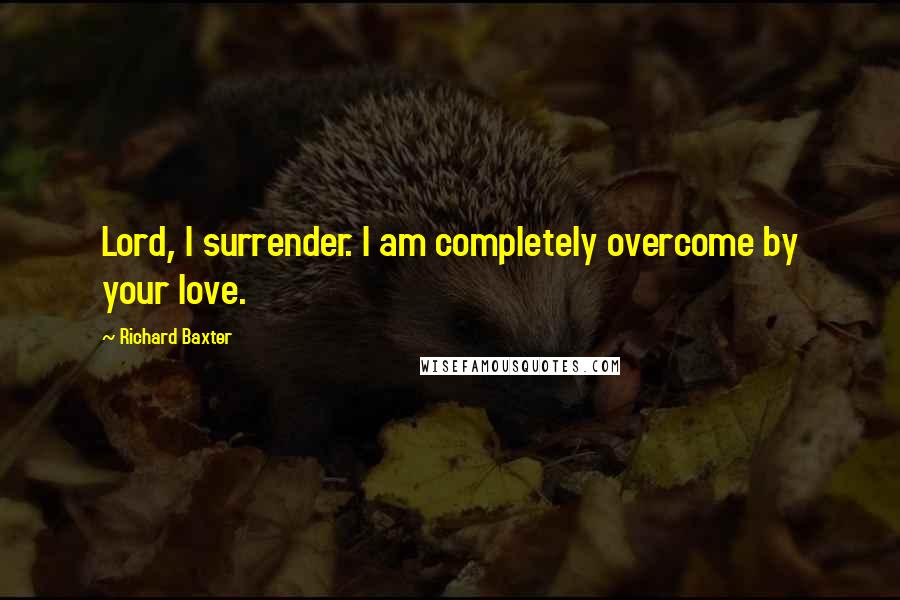 Richard Baxter Quotes: Lord, I surrender. I am completely overcome by your love.