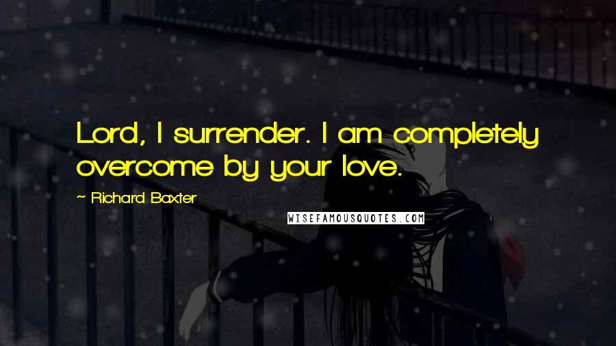 Richard Baxter Quotes: Lord, I surrender. I am completely overcome by your love.
