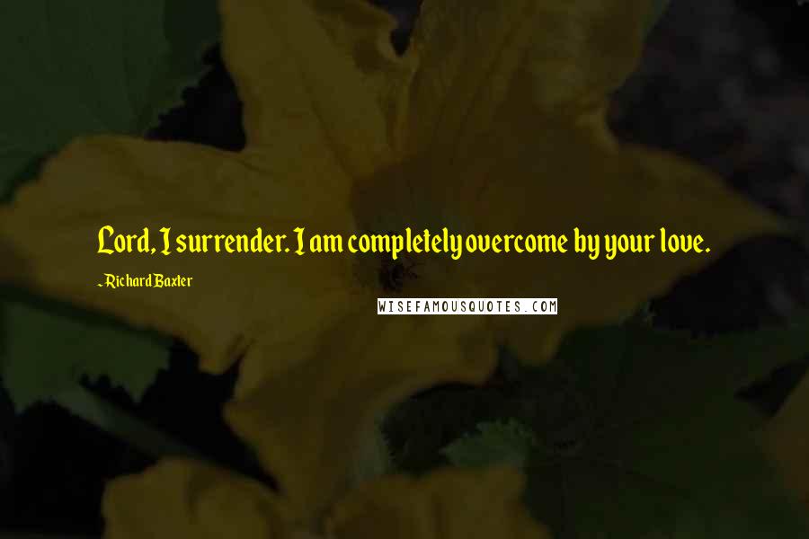 Richard Baxter Quotes: Lord, I surrender. I am completely overcome by your love.