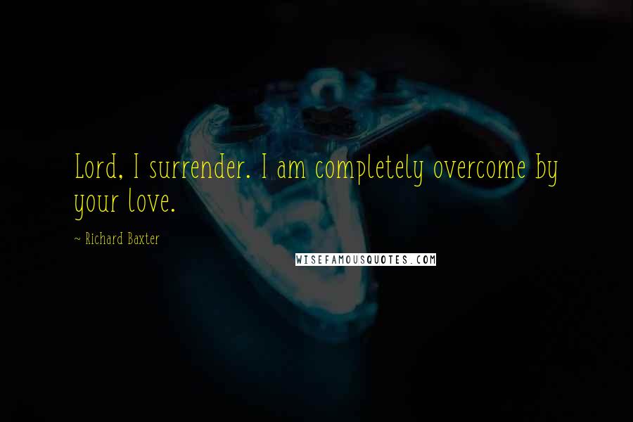 Richard Baxter Quotes: Lord, I surrender. I am completely overcome by your love.