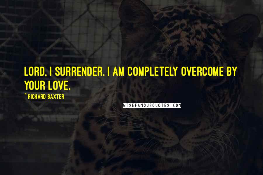 Richard Baxter Quotes: Lord, I surrender. I am completely overcome by your love.