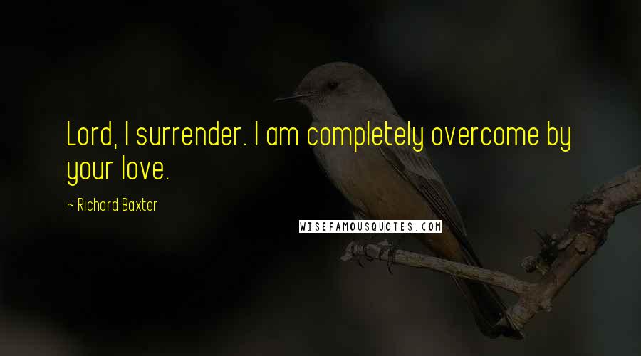 Richard Baxter Quotes: Lord, I surrender. I am completely overcome by your love.