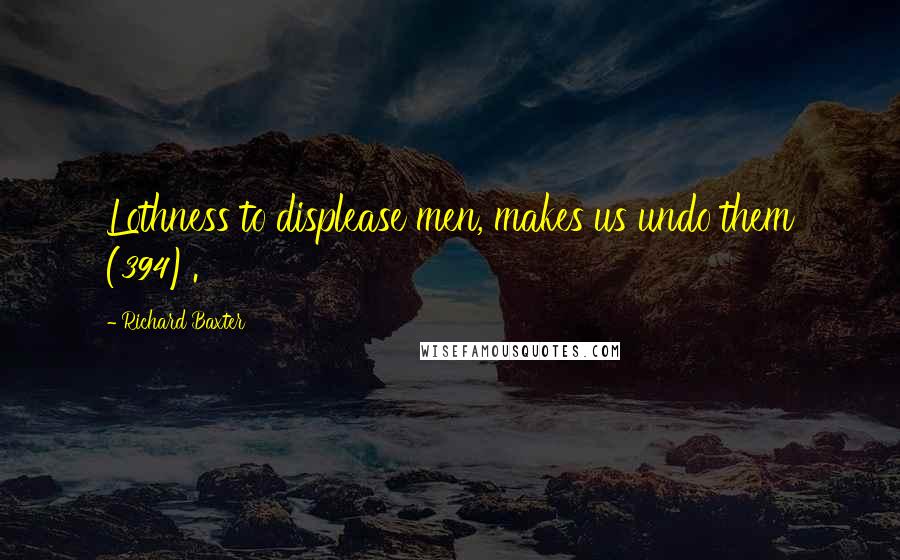 Richard Baxter Quotes: Lothness to displease men, makes us undo them (394).