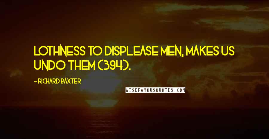 Richard Baxter Quotes: Lothness to displease men, makes us undo them (394).