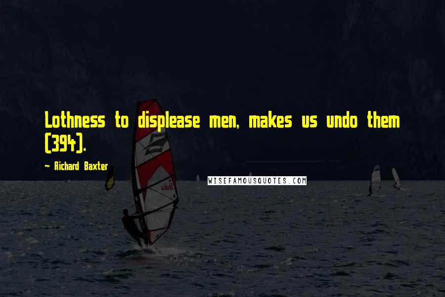 Richard Baxter Quotes: Lothness to displease men, makes us undo them (394).