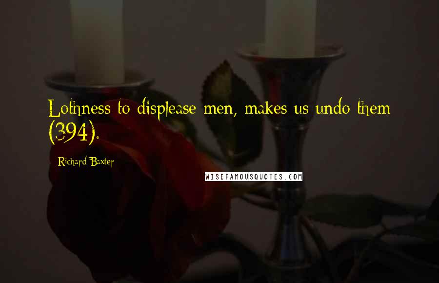 Richard Baxter Quotes: Lothness to displease men, makes us undo them (394).