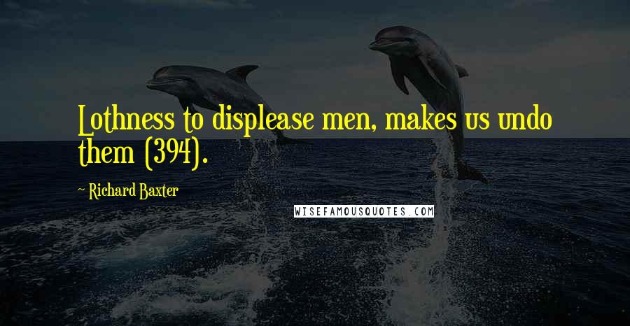 Richard Baxter Quotes: Lothness to displease men, makes us undo them (394).