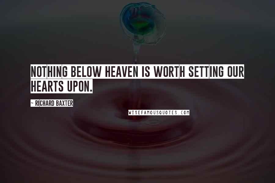 Richard Baxter Quotes: Nothing below heaven is worth setting our hearts upon.