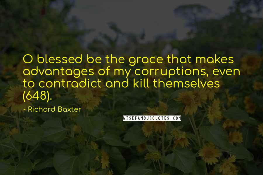 Richard Baxter Quotes: O blessed be the grace that makes advantages of my corruptions, even to contradict and kill themselves (648).