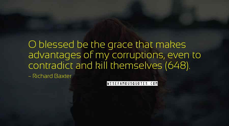 Richard Baxter Quotes: O blessed be the grace that makes advantages of my corruptions, even to contradict and kill themselves (648).