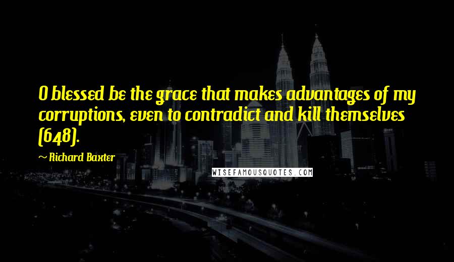 Richard Baxter Quotes: O blessed be the grace that makes advantages of my corruptions, even to contradict and kill themselves (648).