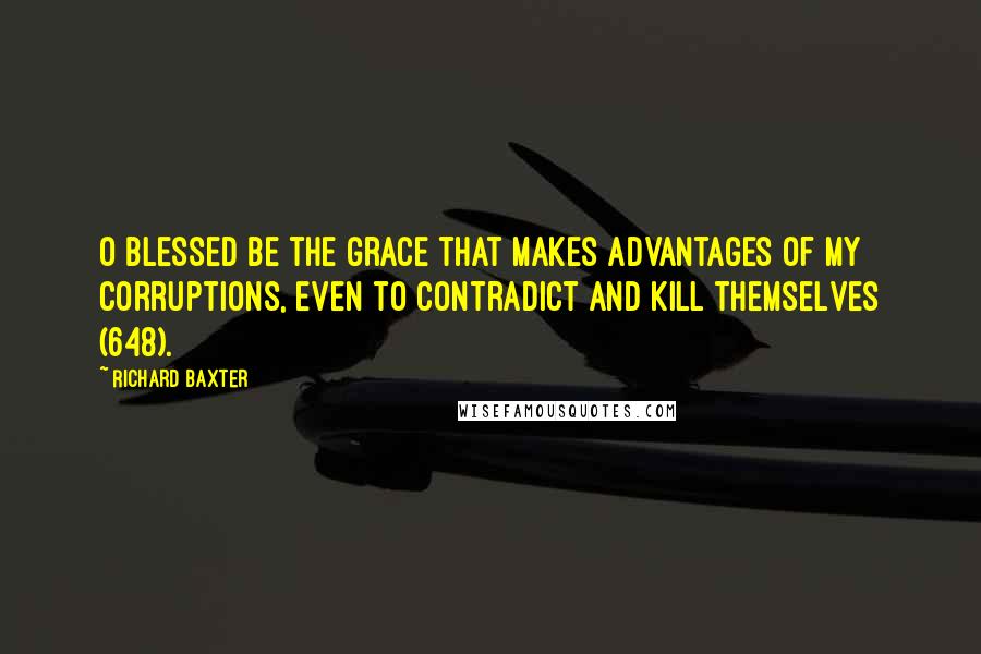 Richard Baxter Quotes: O blessed be the grace that makes advantages of my corruptions, even to contradict and kill themselves (648).