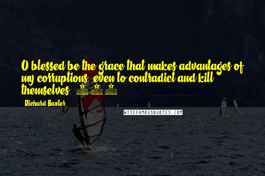 Richard Baxter Quotes: O blessed be the grace that makes advantages of my corruptions, even to contradict and kill themselves (648).