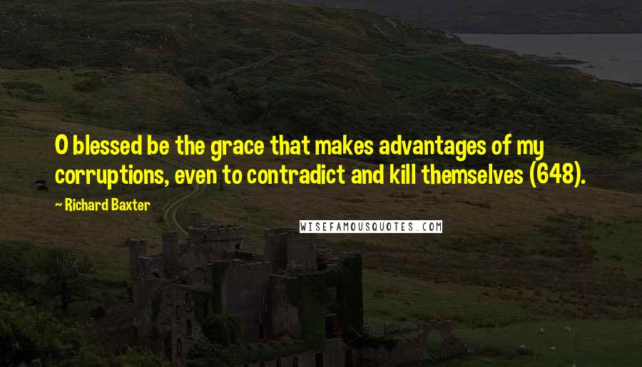 Richard Baxter Quotes: O blessed be the grace that makes advantages of my corruptions, even to contradict and kill themselves (648).