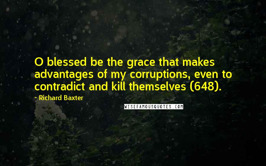 Richard Baxter Quotes: O blessed be the grace that makes advantages of my corruptions, even to contradict and kill themselves (648).