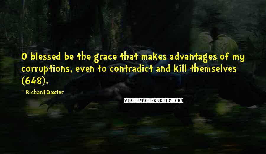Richard Baxter Quotes: O blessed be the grace that makes advantages of my corruptions, even to contradict and kill themselves (648).