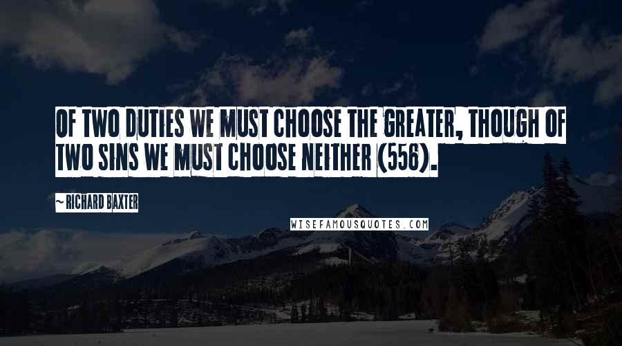 Richard Baxter Quotes: Of two duties we must choose the greater, though of two sins we must choose neither (556).