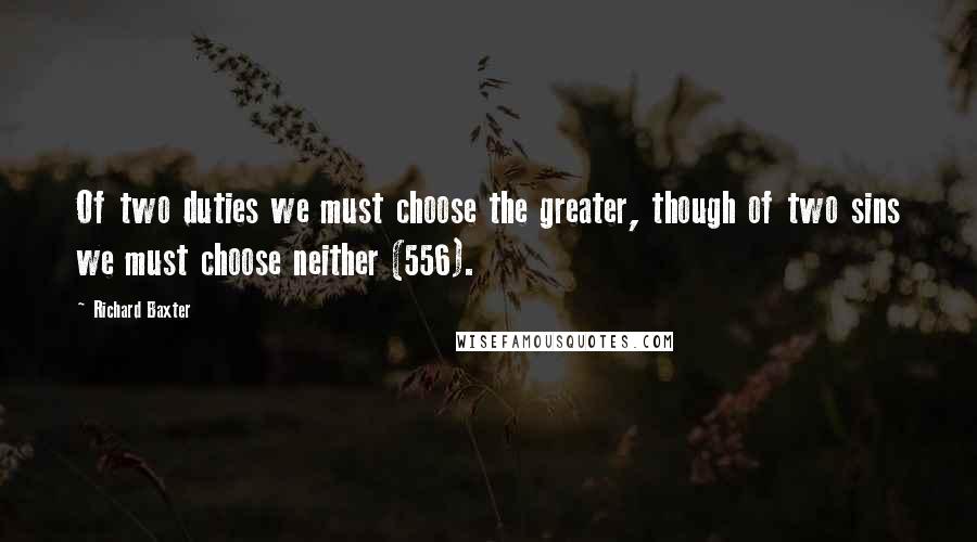 Richard Baxter Quotes: Of two duties we must choose the greater, though of two sins we must choose neither (556).