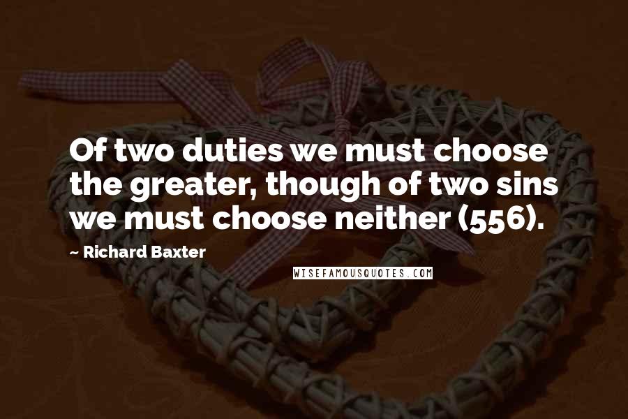 Richard Baxter Quotes: Of two duties we must choose the greater, though of two sins we must choose neither (556).