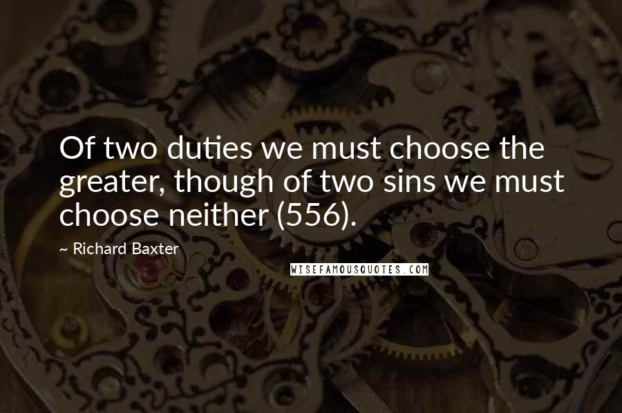 Richard Baxter Quotes: Of two duties we must choose the greater, though of two sins we must choose neither (556).