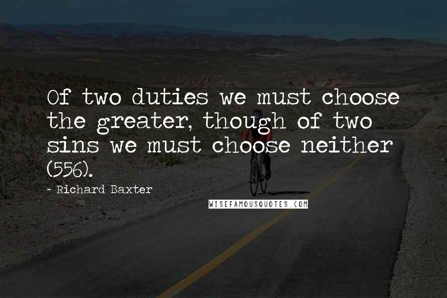Richard Baxter Quotes: Of two duties we must choose the greater, though of two sins we must choose neither (556).