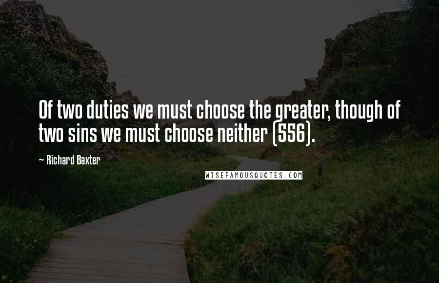 Richard Baxter Quotes: Of two duties we must choose the greater, though of two sins we must choose neither (556).