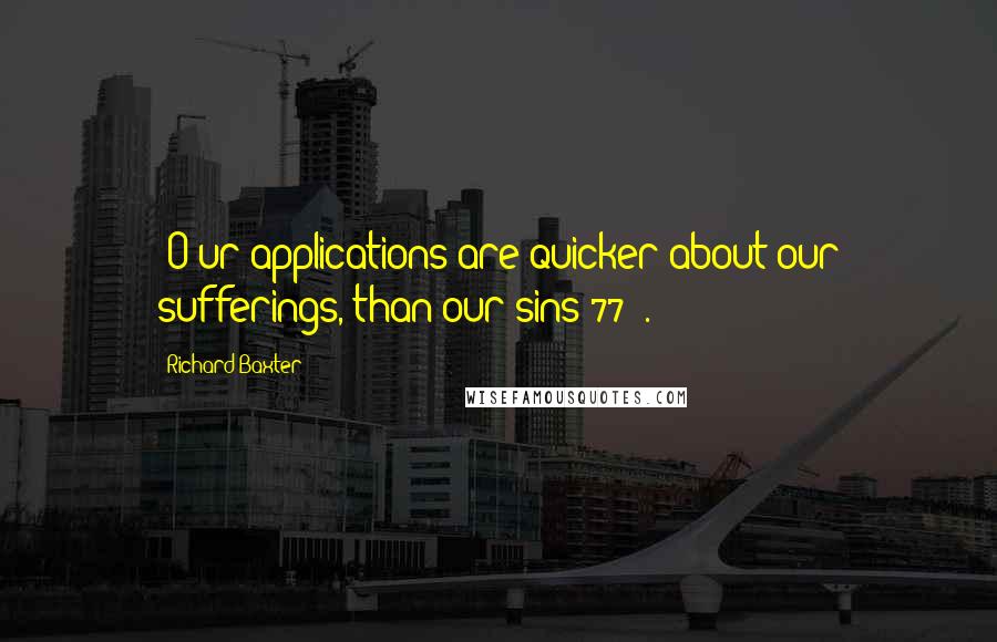 Richard Baxter Quotes: [O]ur applications are quicker about our sufferings, than our sins(77)[.]