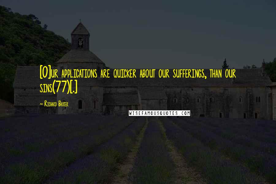 Richard Baxter Quotes: [O]ur applications are quicker about our sufferings, than our sins(77)[.]