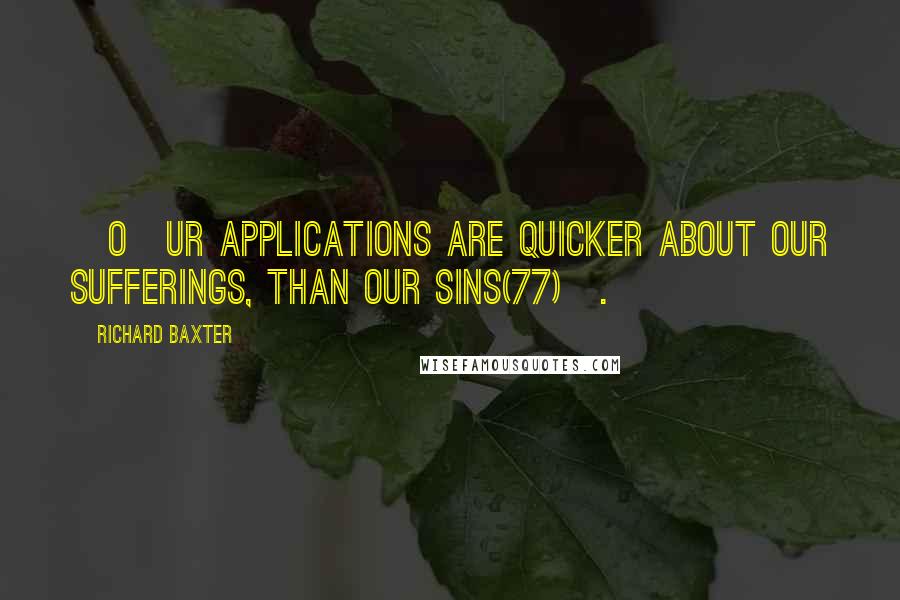 Richard Baxter Quotes: [O]ur applications are quicker about our sufferings, than our sins(77)[.]