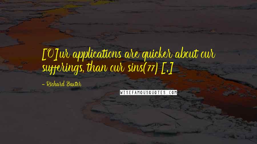 Richard Baxter Quotes: [O]ur applications are quicker about our sufferings, than our sins(77)[.]