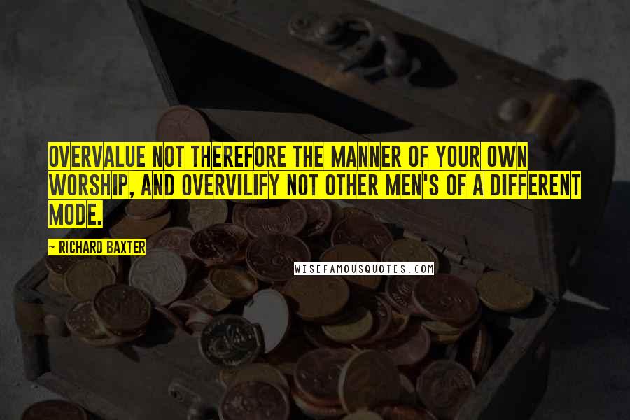 Richard Baxter Quotes: Overvalue not therefore the manner of your own worship, and overvilify not other men's of a different mode.