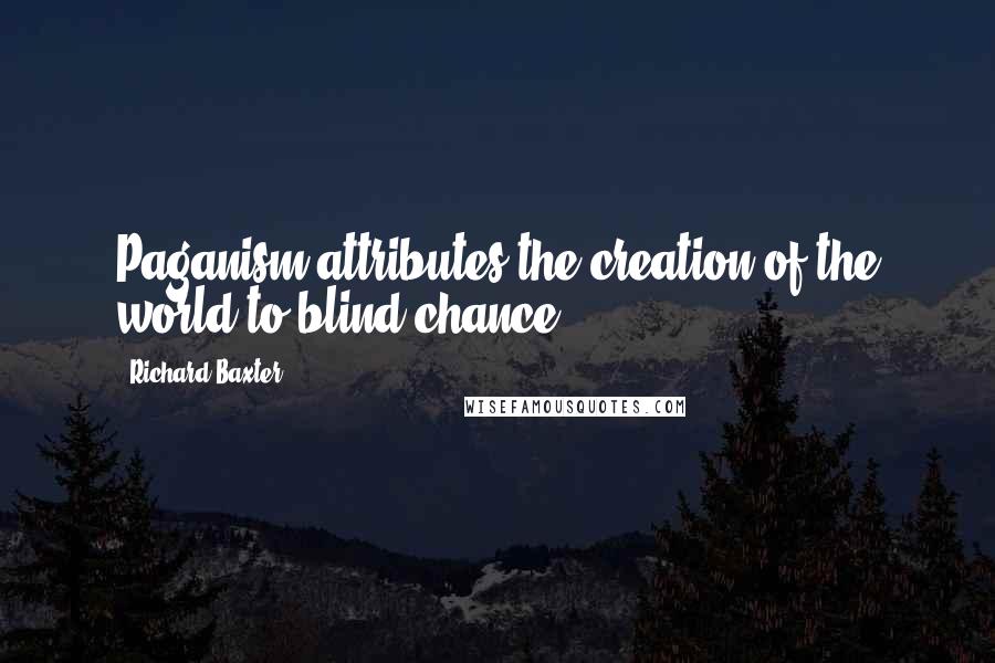 Richard Baxter Quotes: Paganism attributes the creation of the world to blind chance.