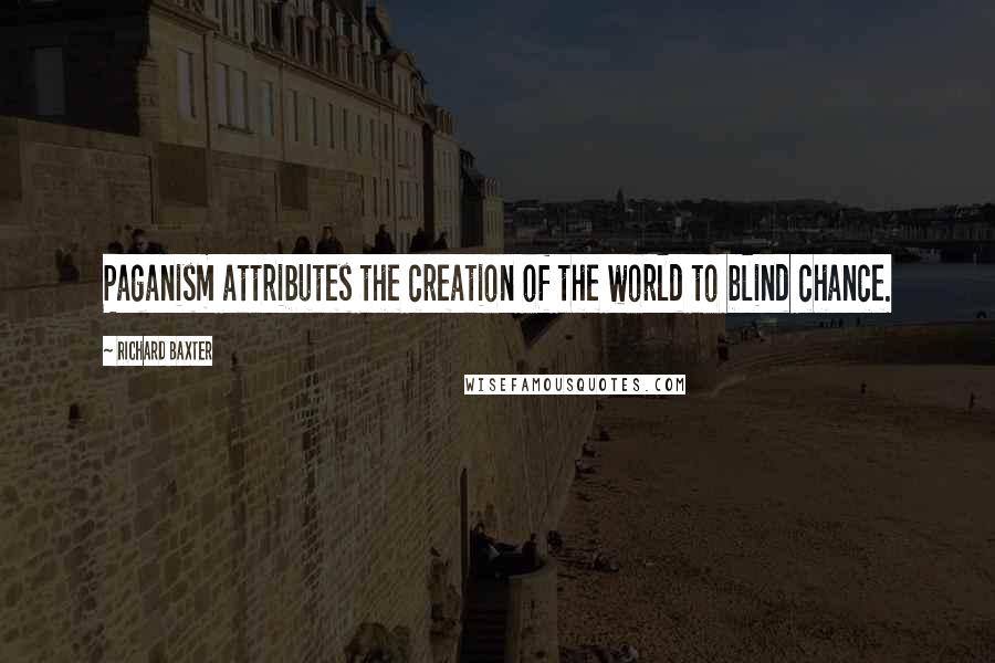 Richard Baxter Quotes: Paganism attributes the creation of the world to blind chance.
