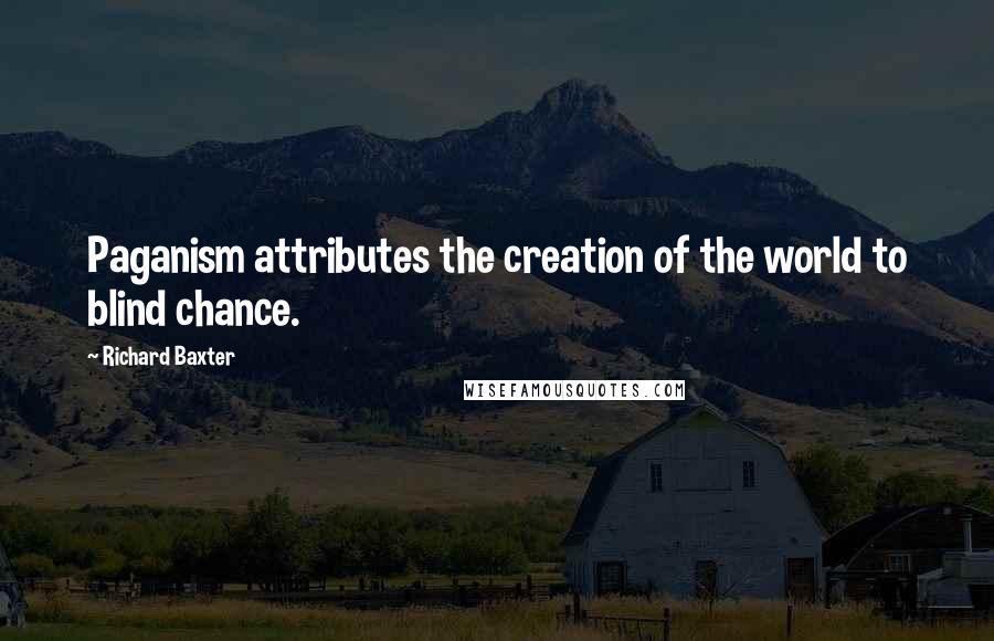 Richard Baxter Quotes: Paganism attributes the creation of the world to blind chance.