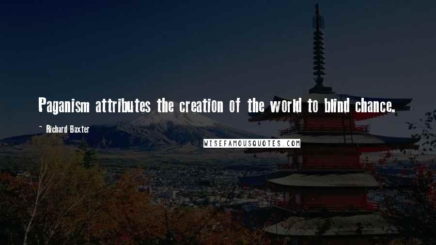 Richard Baxter Quotes: Paganism attributes the creation of the world to blind chance.